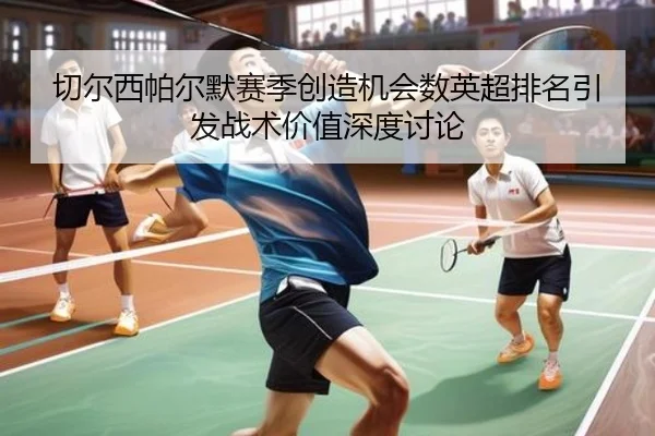 切尔西帕尔默赛季创造机会数英超排名引发战术价值深度讨论