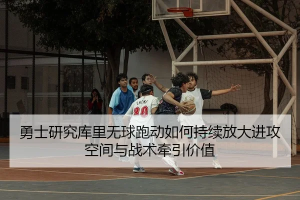 勇士研究库里无球跑动如何持续放大进攻空间与战术牵引价值