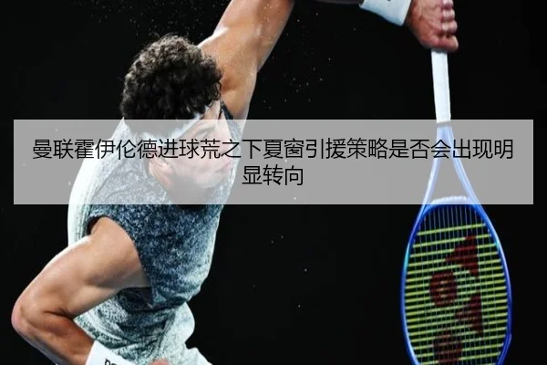 曼联霍伊伦德进球荒之下夏窗引援策略是否会出现明显转向