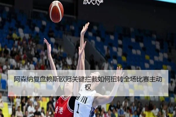 阿森纳复盘赖斯欧冠关键拦截如何扭转全场比赛主动权