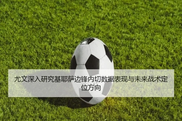尤文深入研究基耶萨边锋内切数据表现与未来战术定位方向