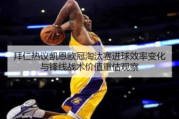 拜仁热议凯恩欧冠淘汰赛进球效率变化与锋线战术价值重估观察