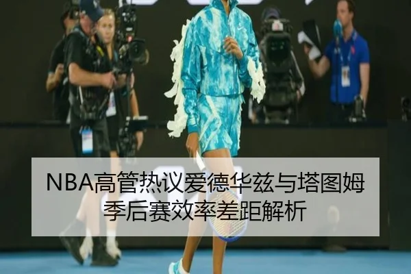 NBA高管热议爱德华兹与塔图姆季后赛效率差距解析