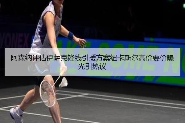 阿森纳评估伊萨克锋线引援方案纽卡斯尔高价要价曝光引热议