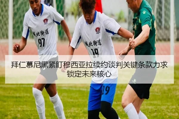 拜仁慕尼黑紧盯穆西亚拉续约谈判关键条款力求锁定未来核心