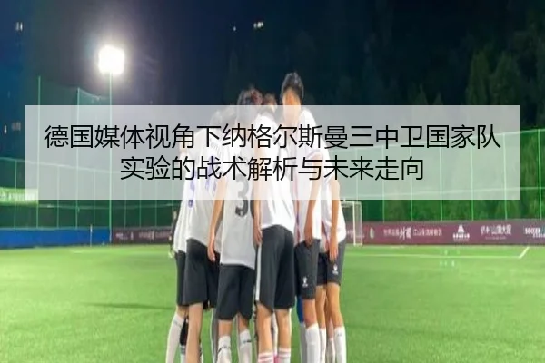 德国媒体视角下纳格尔斯曼三中卫国家队实验的战术解析与未来走向
