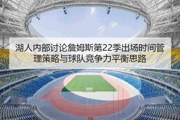 湖人内部讨论詹姆斯第22季出场时间管理策略与球队竞争力平衡思路