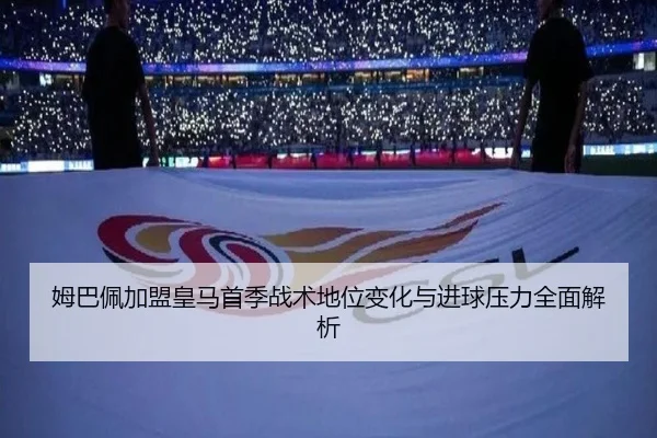 姆巴佩加盟皇马首季战术地位变化与进球压力全面解析