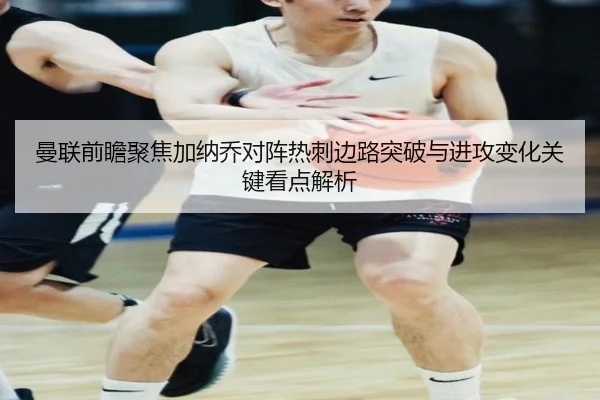 曼联前瞻聚焦加纳乔对阵热刺边路突破与进攻变化关键看点解析
