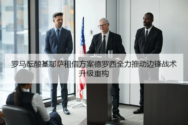 罗马酝酿基耶萨租借方案德罗西全力推动边锋战术升级重构