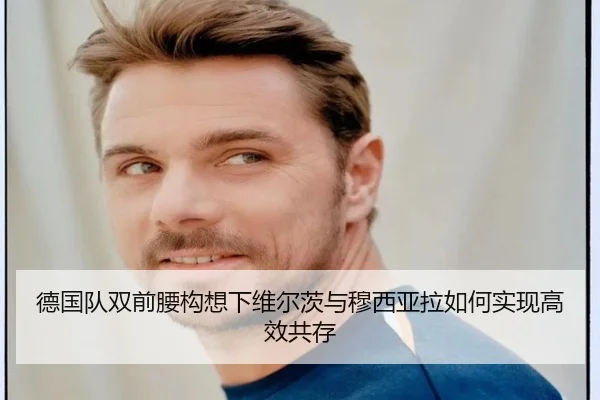 德国队双前腰构想下维尔茨与穆西亚拉如何实现高效共存