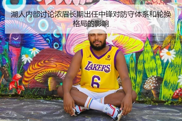 湖人内部讨论浓眉长期出任中锋对防守体系和轮换格局的影响