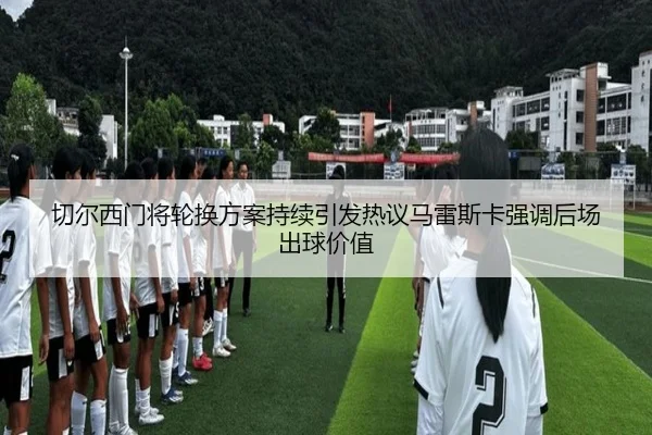 切尔西门将轮换方案持续引发热议马雷斯卡强调后场出球价值