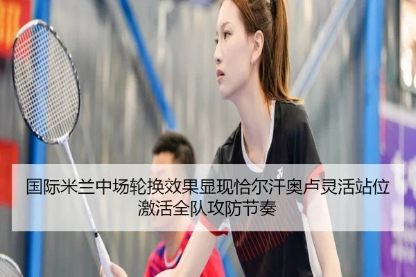 国际米兰中场轮换效果显现恰尔汗奥卢灵活站位激活全队攻防节奏