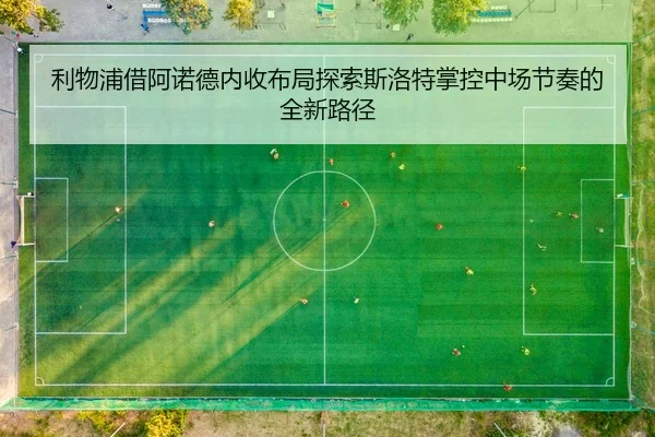 利物浦借阿诺德内收布局探索斯洛特掌控中场节奏的全新路径