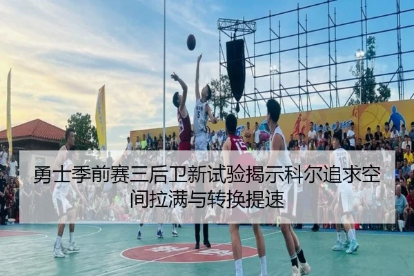 勇士季前赛三后卫新试验揭示科尔追求空间拉满与转换提速
